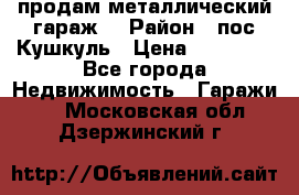 продам металлический гараж  › Район ­ пос.Кушкуль › Цена ­ 60 000 - Все города Недвижимость » Гаражи   . Московская обл.,Дзержинский г.